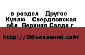  в раздел : Другое » Куплю . Свердловская обл.,Верхняя Салда г.